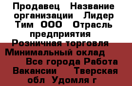 Продавец › Название организации ­ Лидер Тим, ООО › Отрасль предприятия ­ Розничная торговля › Минимальный оклад ­ 12 000 - Все города Работа » Вакансии   . Тверская обл.,Удомля г.